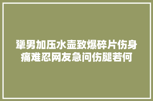 犟男加压水壶致爆碎片伤身痛难忍网友急问伤腿若何