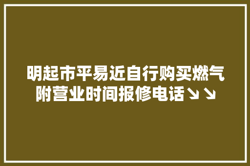 明起市平易近自行购买燃气附营业时间报修电话↘↘
