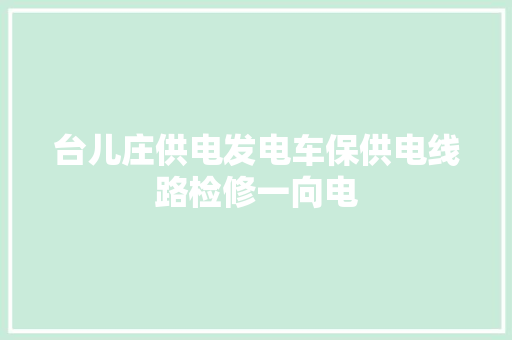 台儿庄供电发电车保供电线路检修一向电 汽车知识