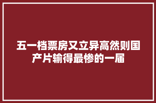 五一档票房又立异高然则国产片输得最惨的一届