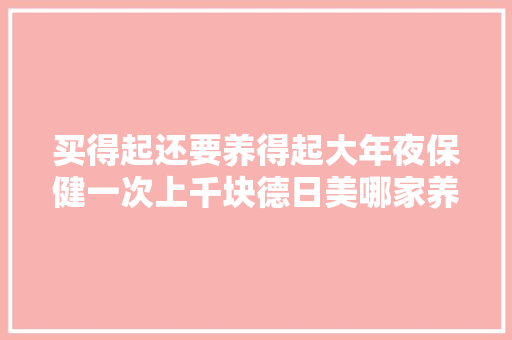 买得起还要养得起大年夜保健一次上千块德日美哪家养车最便宜