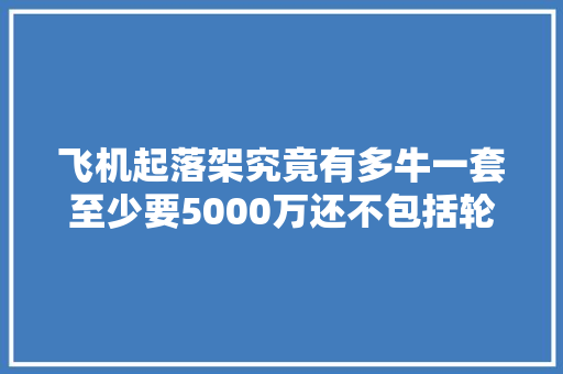 飞机起落架究竟有多牛一套至少要5000万还不包括轮胎刹车