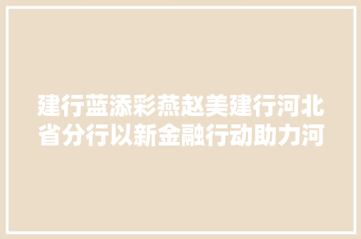 建行蓝添彩燕赵美建行河北省分行以新金融行动助力河北高质量成长