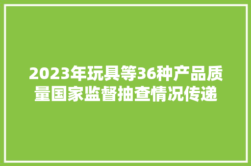 2023年玩具等36种产品质量国家监督抽查情况传递