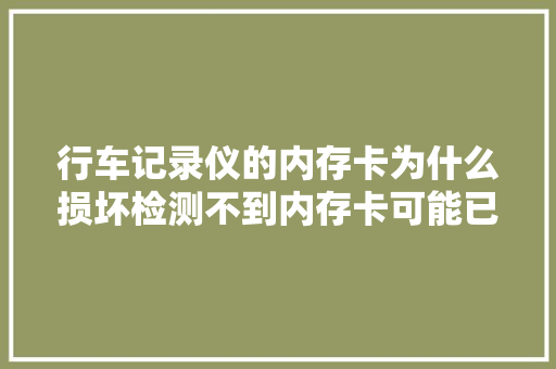 行车记录仪的内存卡为什么损坏检测不到内存卡可能已经不工作了
