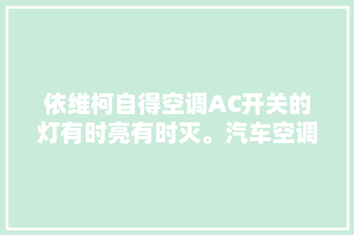 依维柯自得空调AC开关的灯有时亮有时灭。汽车空调维修 汽车知识