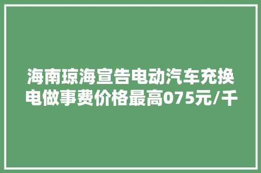 海南琼海宣告电动汽车充换电做事费价格最高075元/千瓦时 汽车知识