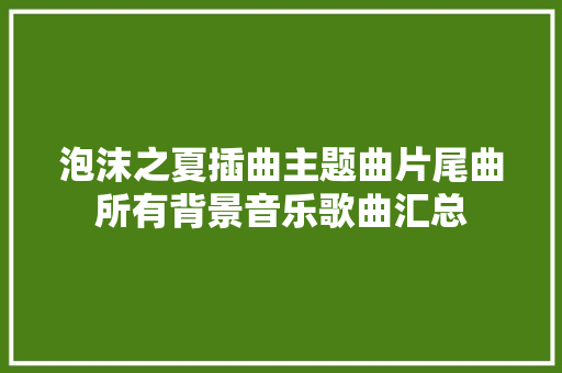 泡沫之夏插曲主题曲片尾曲所有背景音乐歌曲汇总