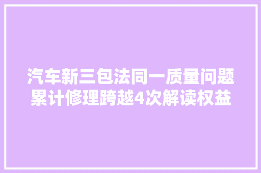 汽车新三包法同一质量问题累计修理跨越4次解读权益增量