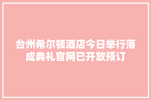 台州希尔顿酒店今日举行落成典礼官网已开放预订