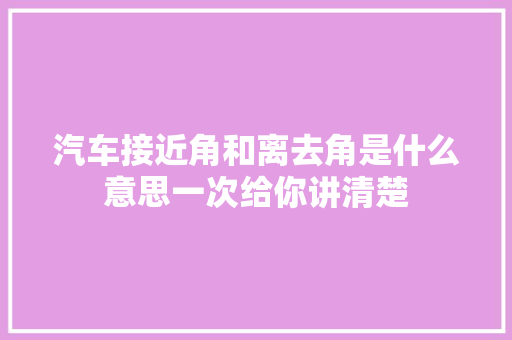 汽车接近角和离去角是什么意思一次给你讲清楚