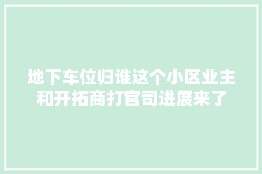 地下车位归谁这个小区业主和开拓商打官司进展来了