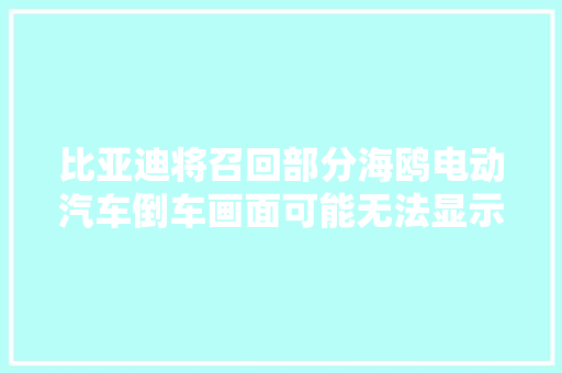比亚迪将召回部分海鸥电动汽车倒车画面可能无法显示