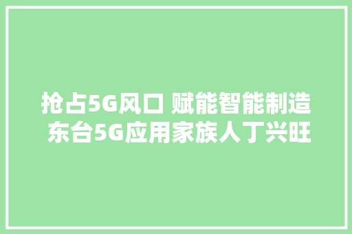 抢占5G风口 赋能智能制造 东台5G应用家族人丁兴旺