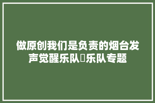 做原创我们是负责的烟台发声觉醒乐队瞐乐队专题 休闲娱乐