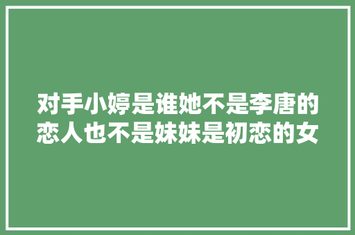 对手小婷是谁她不是李唐的恋人也不是妹妹是初恋的女儿