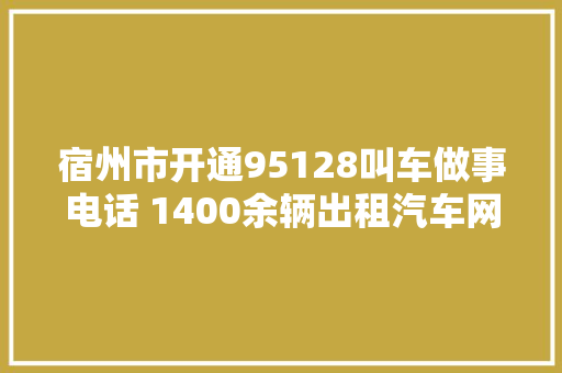 宿州市开通95128叫车做事电话 1400余辆出租汽车网约车等您来约