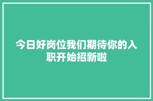 今日好岗位我们期待你的入职开始招新啦