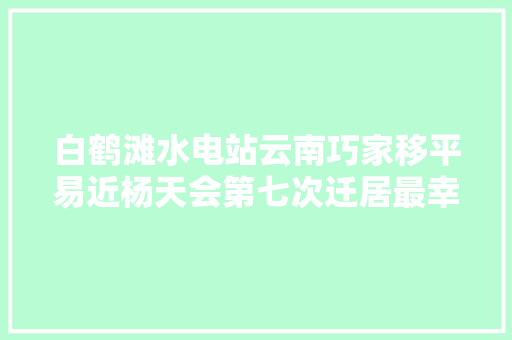 白鹤滩水电站云南巧家移平易近杨天会第七次迁居最幸福