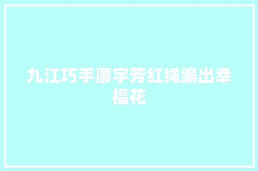 九江巧手廖宇芳红绳编出幸福花