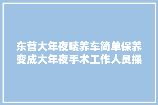 东营大年夜唛养车简单保养变成大年夜手术工作人员操作失落误竟要拆变速箱