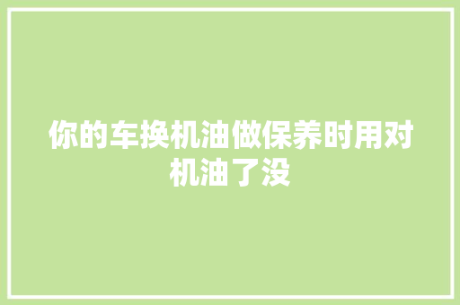 你的车换机油做保养时用对机油了没