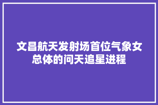 文昌航天发射场首位气象女总体的问天追星进程