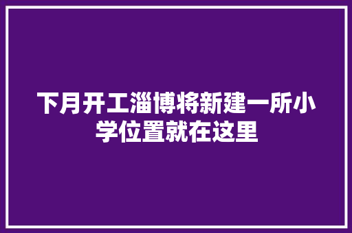 下月开工淄博将新建一所小学位置就在这里