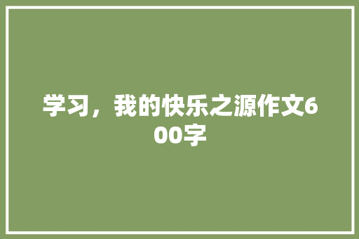 学习，我的快乐之源作文600字