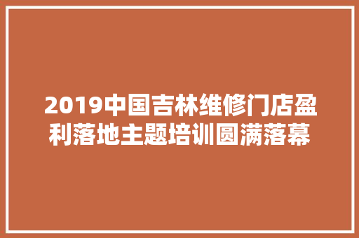 2019中国吉林维修门店盈利落地主题培训圆满落幕