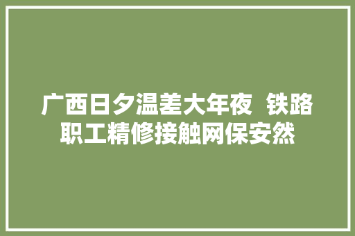 广西日夕温差大年夜  铁路职工精修接触网保安然