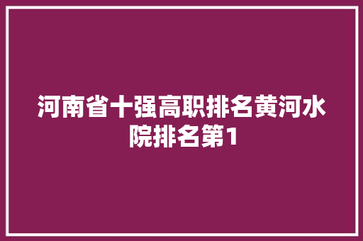 河南省十强高职排名黄河水院排名第1