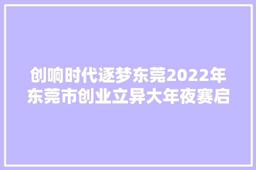 创响时代逐梦东莞2022年东莞市创业立异大年夜赛启动