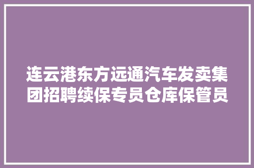 连云港东方远通汽车发卖集团招聘续保专员仓库保管员收银员喷漆工等 汽车知识