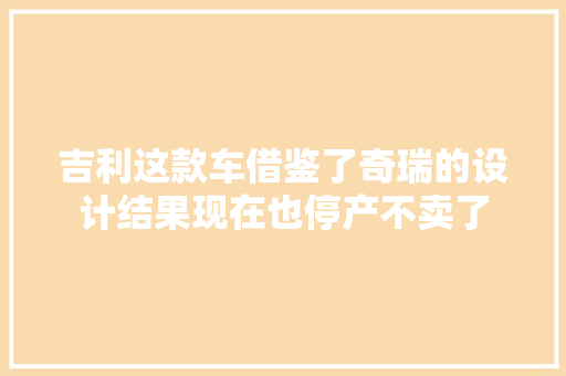 吉利这款车借鉴了奇瑞的设计结果现在也停产不卖了