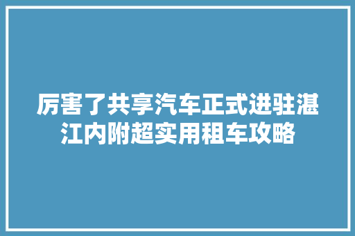 厉害了共享汽车正式进驻湛江内附超实用租车攻略