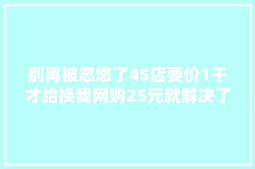 别再被忽悠了4S店要价1千才给换我网购25元就解决了