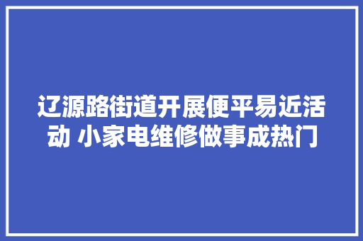 辽源路街道开展便平易近活动 小家电维修做事成热门
