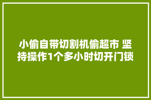 小偷自带切割机偷超市 坚持操作1个多小时切开门锁