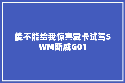 能不能给我惊喜爱卡试驾SWM斯威G01