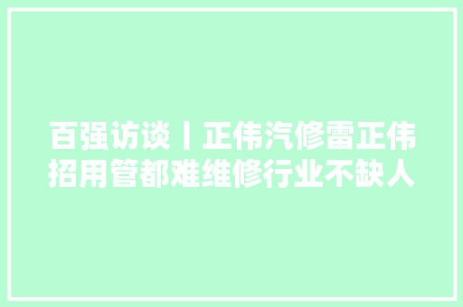 百强访谈丨正伟汽修雷正伟招用管都难维修行业不缺人缺的是人才