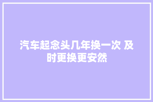 汽车起念头几年换一次 及时更换更安然