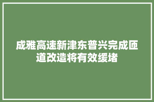 成雅高速新津东普兴完成匝道改造将有效缓堵