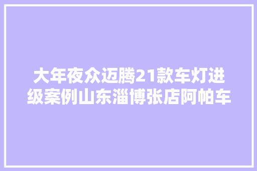 大年夜众迈腾21款车灯进级案例山东淄博张店阿帕车灯灯光进级