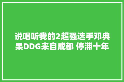 说唱听我的2超强选手邓典果DDG来自成都 停滞十年巴黎生活只为音乐梦 休闲娱乐
