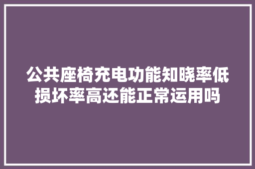 公共座椅充电功能知晓率低损坏率高还能正常运用吗