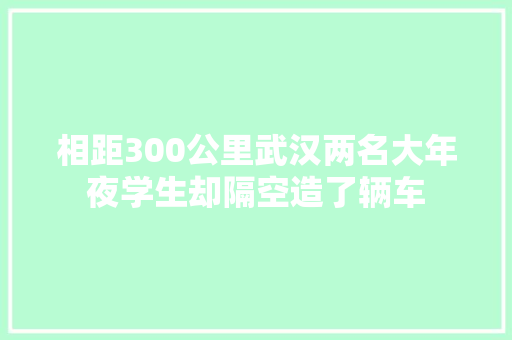 相距300公里武汉两名大年夜学生却隔空造了辆车