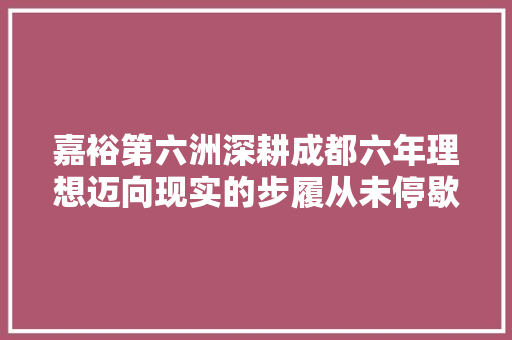 嘉裕第六洲深耕成都六年理想迈向现实的步履从未停歇