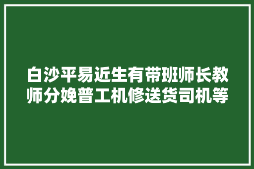 白沙平易近生有带班师长教师分娩普工机修送货司机等岗位推荐