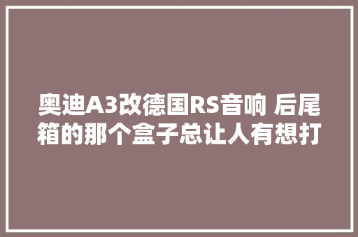 奥迪A3改德国RS音响 后尾箱的那个盒子总让人有想打开盖子的冲动
